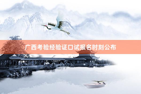 广西考验经验证口试报名时刻公布