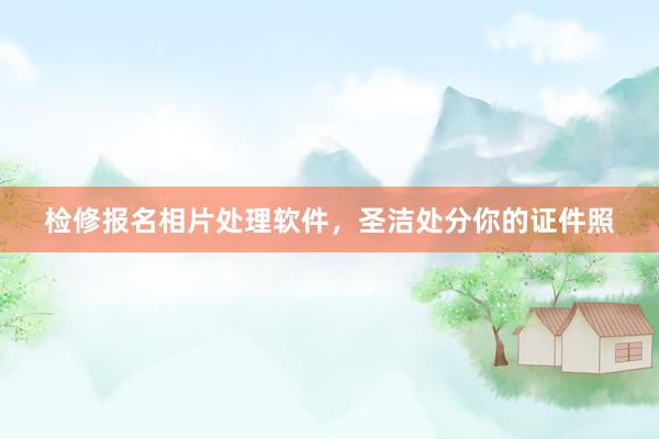 检修报名相片处理软件，圣洁处分你的证件照