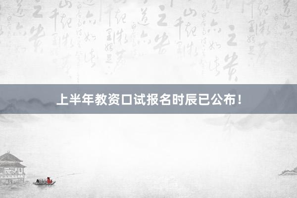 上半年教资口试报名时辰已公布！