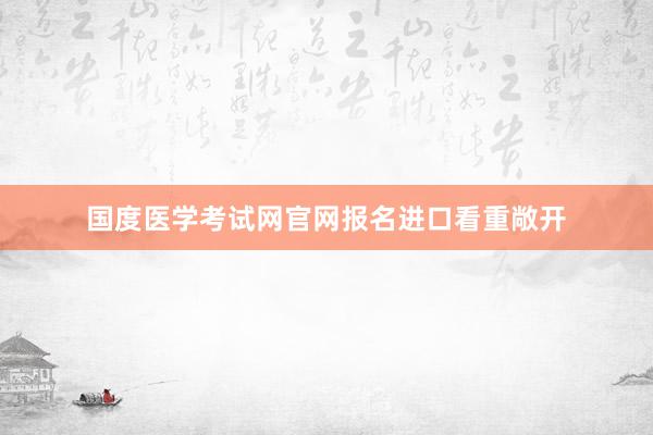 国度医学考试网官网报名进口看重敞开