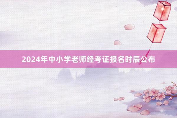 2024年中小学老师经考证报名时辰公布