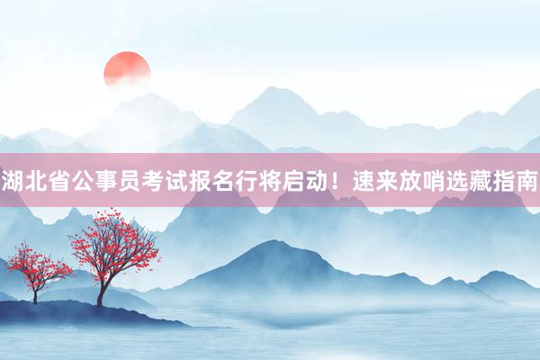 湖北省公事员考试报名行将启动！速来放哨选藏指南