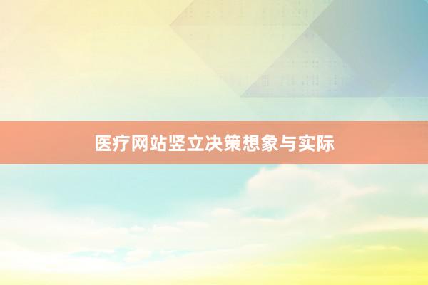 医疗网站竖立决策想象与实际