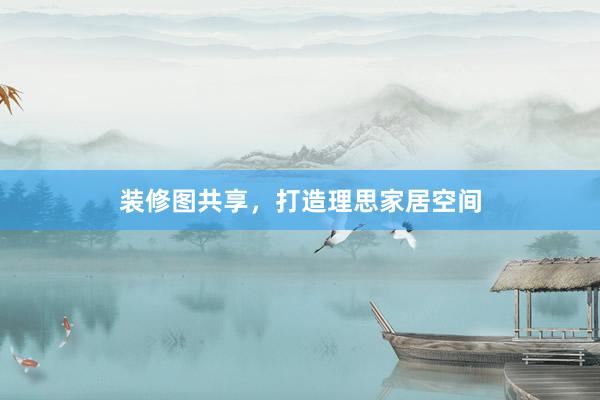装修图共享，打造理思家居空间