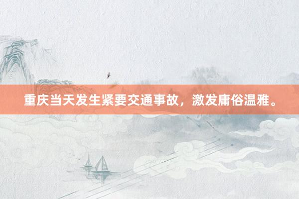 重庆当天发生紧要交通事故，激发庸俗温雅。