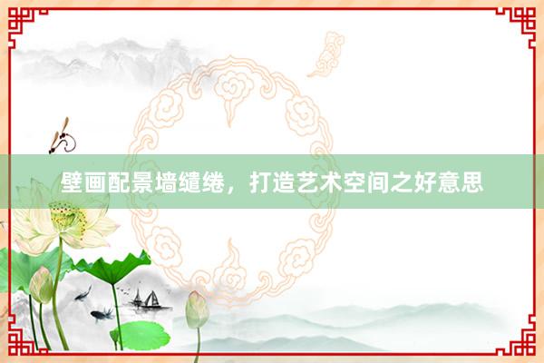 壁画配景墙缱绻，打造艺术空间之好意思