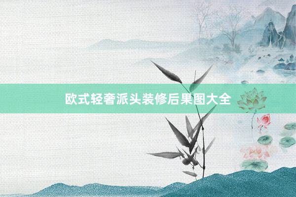 欧式轻奢派头装修后果图大全