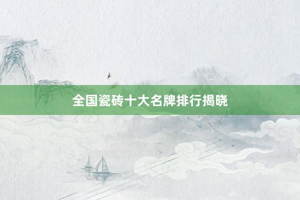 全国瓷砖十大名牌排行揭晓