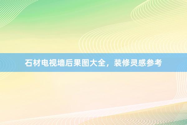 石材电视墙后果图大全，装修灵感参考