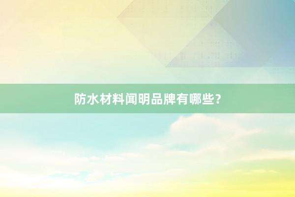 防水材料闻明品牌有哪些？