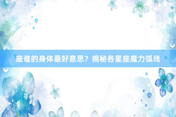 座谁的身体最好意思？揭秘各星座魔力弧线
