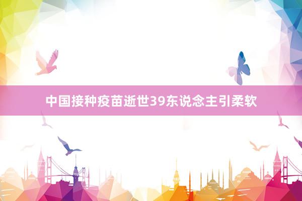 中国接种疫苗逝世39东说念主引柔软