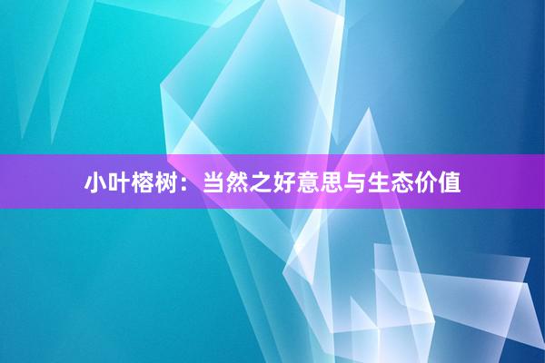 小叶榕树：当然之好意思与生态价值