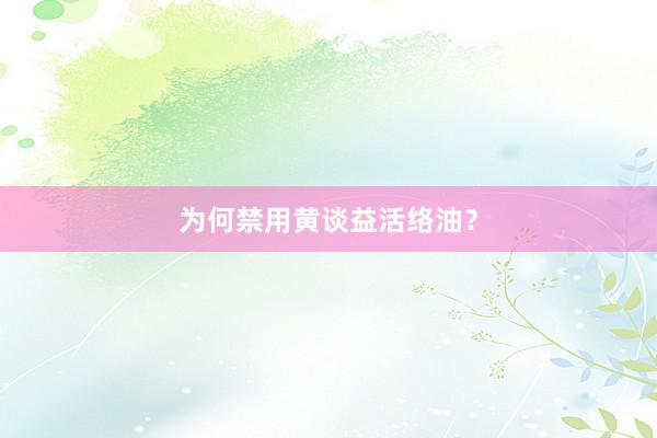 为何禁用黄谈益活络油？