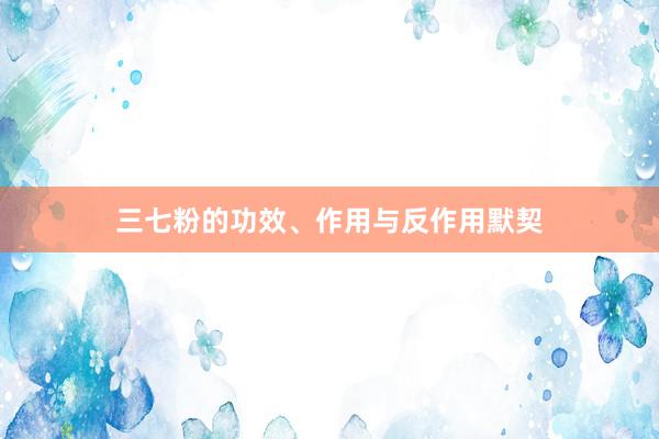 三七粉的功效、作用与反作用默契