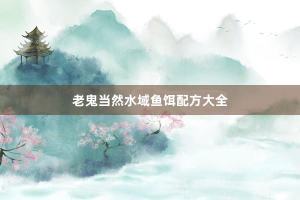 老鬼当然水域鱼饵配方大全