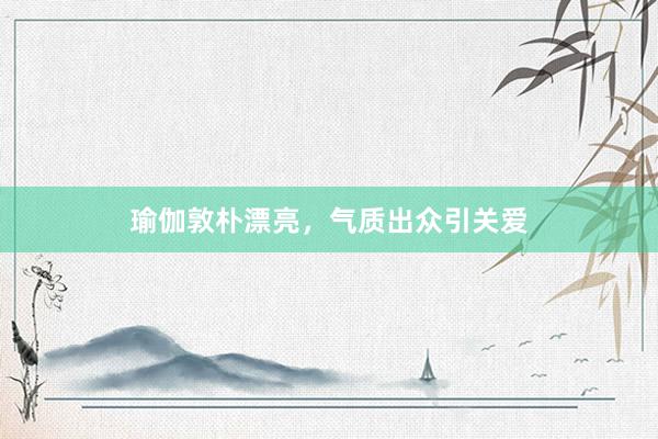 瑜伽敦朴漂亮,气质出众引关爱
